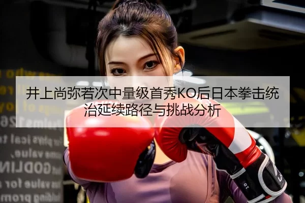 井上尚弥若次中量级首秀KO后日本拳击统治延续路径与挑战分析
