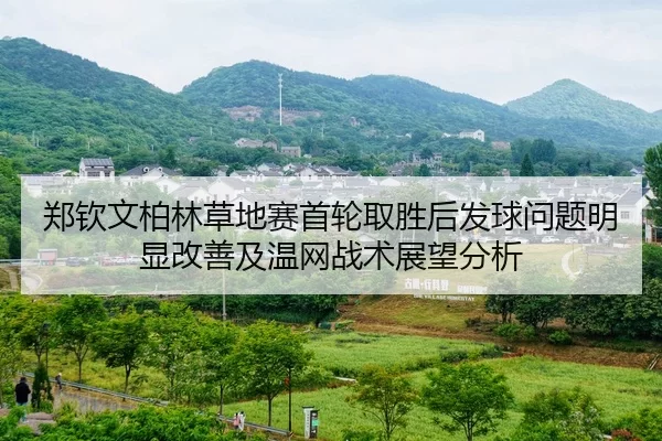 郑钦文柏林草地赛首轮取胜后发球问题明显改善及温网战术展望分析